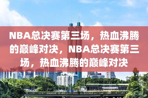 NBA总决赛第三场，热血沸腾的巅峰对决，NBA总决赛第三场，热血沸腾的巅峰对决-第1张图片-98直播吧