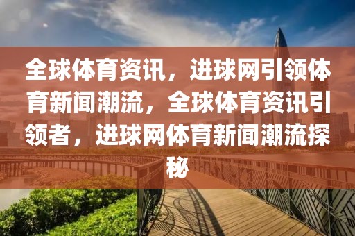 全球体育资讯，进球网引领体育新闻潮流，全球体育资讯引领者，进球网体育新闻潮流探秘-第1张图片-98直播吧