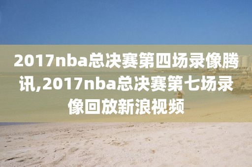 2017nba总决赛第四场录像腾讯,2017nba总决赛第七场录像回放新浪视频-第1张图片-98直播吧