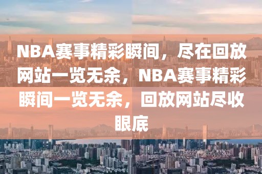 NBA赛事精彩瞬间，尽在回放网站一览无余，NBA赛事精彩瞬间一览无余，回放网站尽收眼底-第1张图片-98直播吧