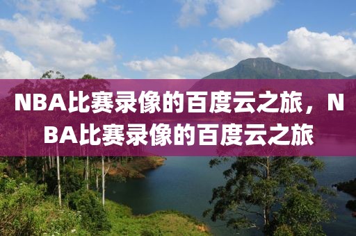 NBA比赛录像的百度云之旅，NBA比赛录像的百度云之旅-第1张图片-98直播吧