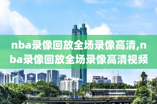 nba录像回放全场录像高清,nba录像回放全场录像高清视频-第1张图片-98直播吧