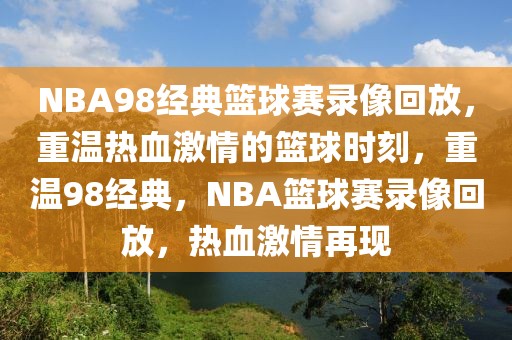 NBA98经典篮球赛录像回放，重温热血激情的篮球时刻，重温98经典，NBA篮球赛录像回放，热血激情再现-第1张图片-98直播吧