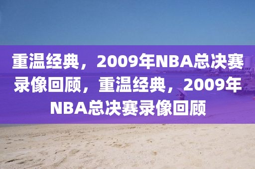 重温经典，2009年NBA总决赛录像回顾，重温经典，2009年NBA总决赛录像回顾-第1张图片-98直播吧