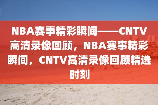 NBA赛事精彩瞬间——CNTV高清录像回顾，NBA赛事精彩瞬间，CNTV高清录像回顾精选时刻-第1张图片-98直播吧