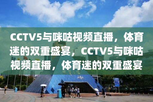 CCTV5与咪咕视频直播，体育迷的双重盛宴，CCTV5与咪咕视频直播，体育迷的双重盛宴-第1张图片-98直播吧