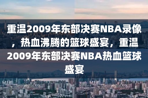 重温2009年东部决赛NBA录像，热血沸腾的篮球盛宴，重温2009年东部决赛NBA热血篮球盛宴-第1张图片-98直播吧