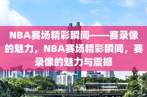 NBA赛场精彩瞬间——赛录像的魅力，NBA赛场精彩瞬间，赛录像的魅力与震撼-第1张图片-98直播吧