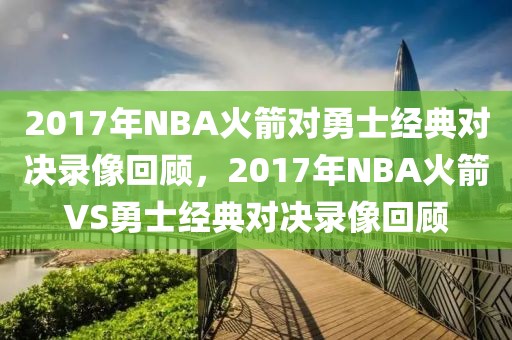 2017年NBA火箭对勇士经典对决录像回顾，2017年NBA火箭VS勇士经典对决录像回顾-第1张图片-98直播吧