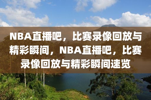 NBA直播吧，比赛录像回放与精彩瞬间，NBA直播吧，比赛录像回放与精彩瞬间速览-第1张图片-98直播吧