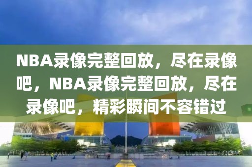 NBA录像完整回放，尽在录像吧，NBA录像完整回放，尽在录像吧，精彩瞬间不容错过-第1张图片-98直播吧