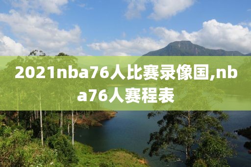 2021nba76人比赛录像国,nba76人赛程表-第1张图片-98直播吧