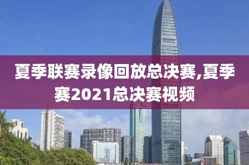 夏季联赛录像回放总决赛,夏季赛2021总决赛视频-第1张图片-98直播吧