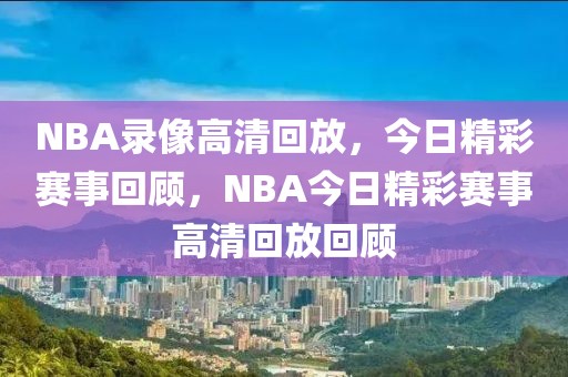 NBA录像高清回放，今日精彩赛事回顾，NBA今日精彩赛事高清回放回顾-第1张图片-98直播吧