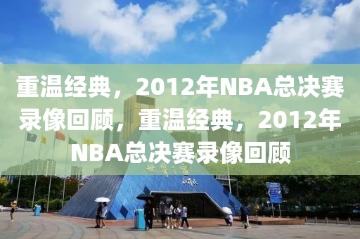 重温经典，2012年NBA总决赛录像回顾，重温经典，2012年NBA总决赛录像回顾-第1张图片-98直播吧