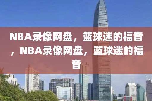 NBA录像网盘，篮球迷的福音，NBA录像网盘，篮球迷的福音-第1张图片-98直播吧