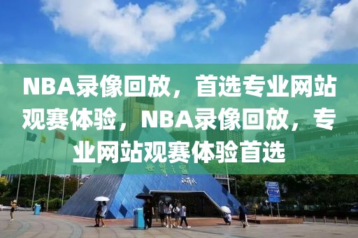 NBA录像回放，首选专业网站观赛体验，NBA录像回放，专业网站观赛体验首选-第1张图片-98直播吧