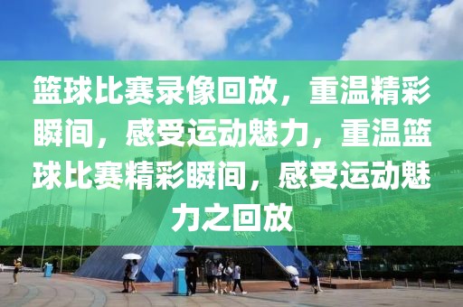 篮球比赛录像回放，重温精彩瞬间，感受运动魅力，重温篮球比赛精彩瞬间，感受运动魅力之回放-第1张图片-98直播吧