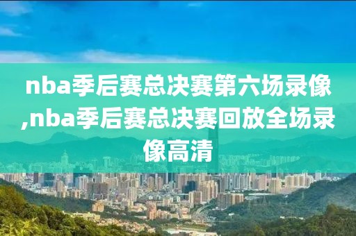 nba季后赛总决赛第六场录像,nba季后赛总决赛回放全场录像高清-第1张图片-98直播吧