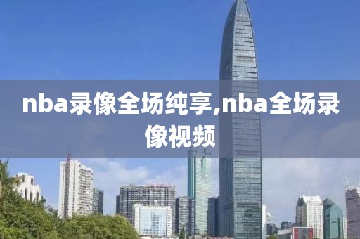 nba录像全场纯享,nba全场录像视频-第1张图片-98直播吧