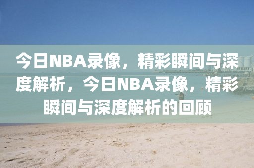 今日NBA录像，精彩瞬间与深度解析，今日NBA录像，精彩瞬间与深度解析的回顾-第1张图片-98直播吧