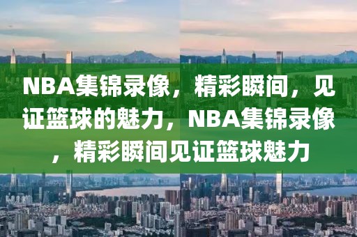 NBA集锦录像，精彩瞬间，见证篮球的魅力，NBA集锦录像，精彩瞬间见证篮球魅力-第1张图片-98直播吧