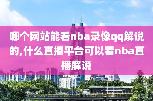 哪个网站能看nba录像qq解说的,什么直播平台可以看nba直播解说-第1张图片-98直播吧