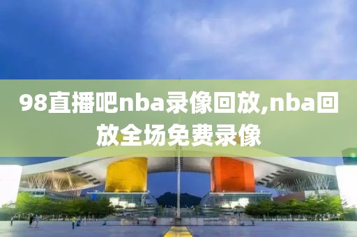 98直播吧nba录像回放,nba回放全场免费录像-第1张图片-98直播吧