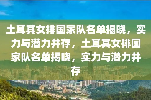 土耳其女排国家队名单揭晓，实力与潜力并存，土耳其女排国家队名单揭晓，实力与潜力并存-第1张图片-98直播吧