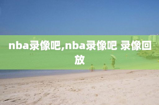 nba录像吧,nba录像吧 录像回放-第1张图片-98直播吧