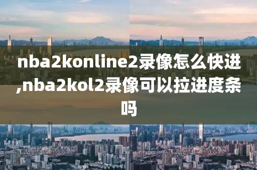 nba2konline2录像怎么快进,nba2kol2录像可以拉进度条吗-第1张图片-98直播吧