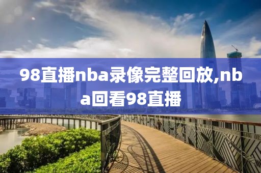 98直播nba录像完整回放,nba回看98直播-第1张图片-98直播吧