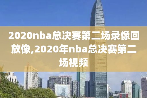 2020nba总决赛第二场录像回放像,2020年nba总决赛第二场视频-第1张图片-98直播吧