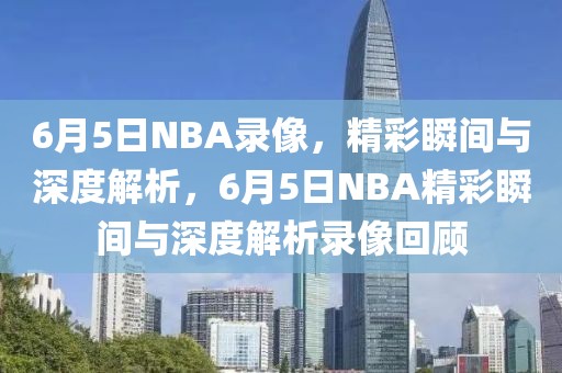 6月5日NBA录像，精彩瞬间与深度解析，6月5日NBA精彩瞬间与深度解析录像回顾-第1张图片-98直播吧