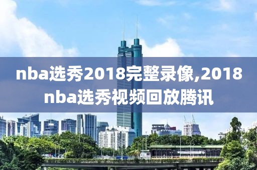 nba选秀2018完整录像,2018nba选秀视频回放腾讯-第1张图片-98直播吧