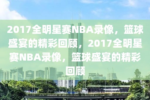 2017全明星赛NBA录像，篮球盛宴的精彩回顾，2017全明星赛NBA录像，篮球盛宴的精彩回顾-第1张图片-98直播吧