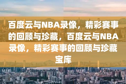 百度云与NBA录像，精彩赛事的回顾与珍藏，百度云与NBA录像，精彩赛事的回顾与珍藏宝库-第1张图片-98直播吧