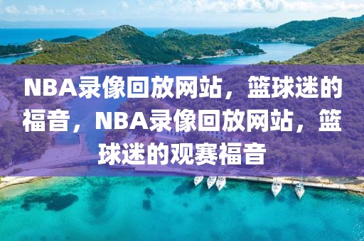 NBA录像回放网站，篮球迷的福音，NBA录像回放网站，篮球迷的观赛福音-第1张图片-98直播吧