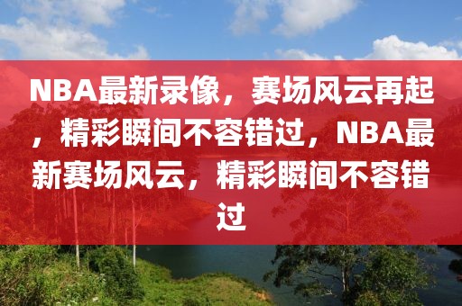 NBA最新录像，赛场风云再起，精彩瞬间不容错过，NBA最新赛场风云，精彩瞬间不容错过-第1张图片-98直播吧