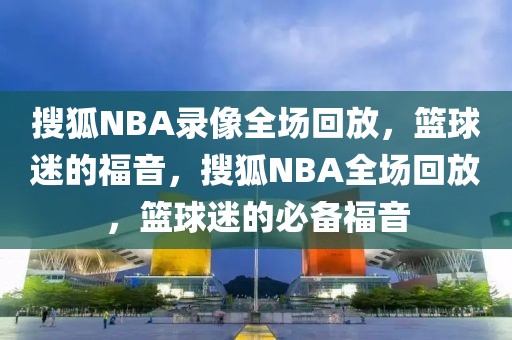 搜狐NBA录像全场回放，篮球迷的福音，搜狐NBA全场回放，篮球迷的必备福音-第1张图片-98直播吧