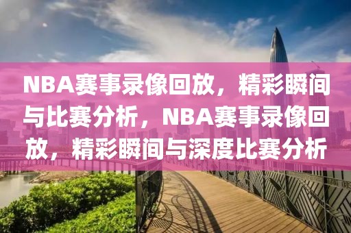 NBA赛事录像回放，精彩瞬间与比赛分析，NBA赛事录像回放，精彩瞬间与深度比赛分析-第1张图片-98直播吧