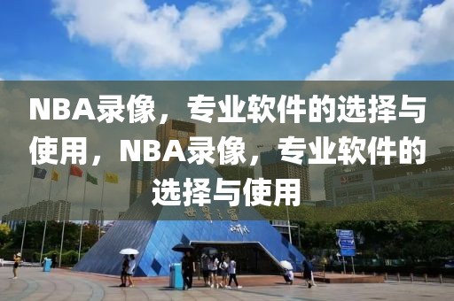 NBA录像，专业软件的选择与使用，NBA录像，专业软件的选择与使用-第1张图片-98直播吧