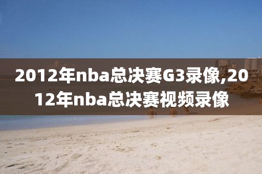 2012年nba总决赛G3录像,2012年nba总决赛视频录像-第1张图片-98直播吧