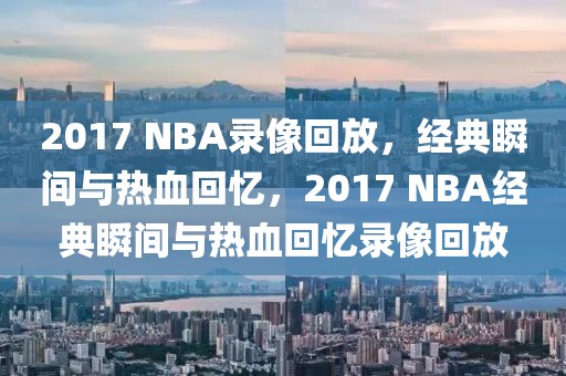 2017 NBA录像回放，经典瞬间与热血回忆，2017 NBA经典瞬间与热血回忆录像回放-第1张图片-98直播吧