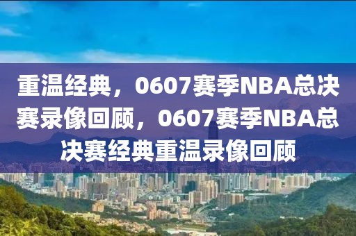 重温经典，0607赛季NBA总决赛录像回顾，0607赛季NBA总决赛经典重温录像回顾-第1张图片-98直播吧