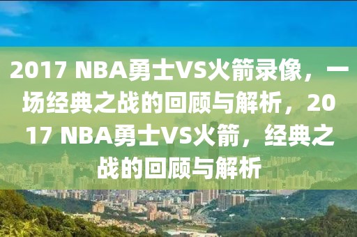 2017 NBA勇士VS火箭录像，一场经典之战的回顾与解析，2017 NBA勇士VS火箭，经典之战的回顾与解析-第1张图片-98直播吧