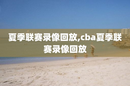 夏季联赛录像回放,cba夏季联赛录像回放-第1张图片-98直播吧