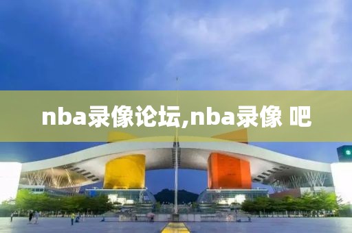 nba录像论坛,nba录像 吧-第1张图片-98直播吧