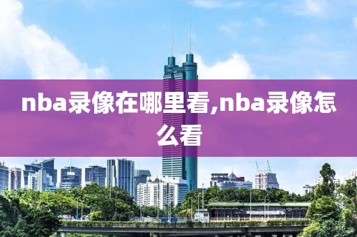 nba录像在哪里看,nba录像怎么看-第1张图片-98直播吧