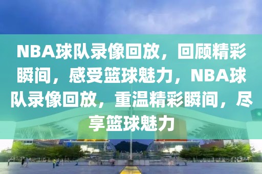 NBA球队录像回放，回顾精彩瞬间，感受篮球魅力，NBA球队录像回放，重温精彩瞬间，尽享篮球魅力-第1张图片-98直播吧